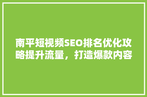 南平短视频SEO排名优化攻略提升流量，打造爆款内容