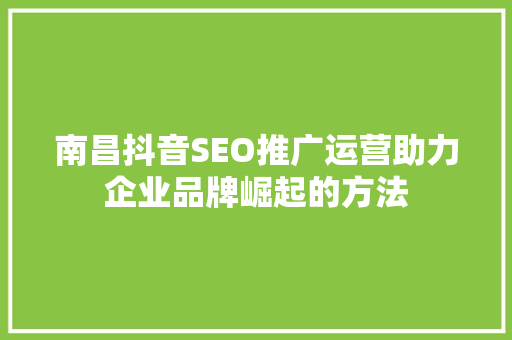 南昌抖音SEO推广运营助力企业品牌崛起的方法