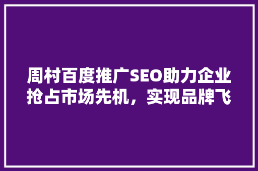 周村百度推广SEO助力企业抢占市场先机，实现品牌飞跃