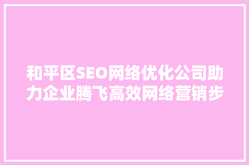 和平区SEO网络优化公司助力企业腾飞高效网络营销步骤