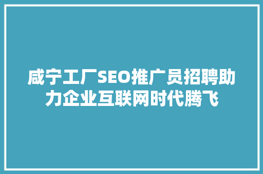 咸宁工厂SEO推广员招聘助力企业互联网时代腾飞