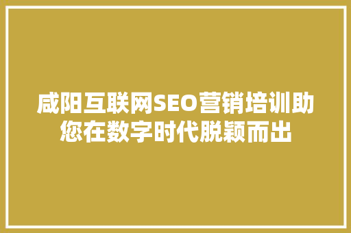 咸阳互联网SEO营销培训助您在数字时代脱颖而出