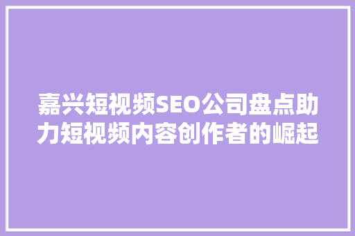 嘉兴短视频SEO公司盘点助力短视频内容创作者的崛起之路