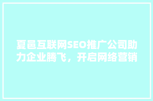 夏邑互联网SEO推广公司助力企业腾飞，开启网络营销新篇章