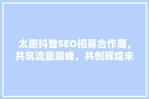 太原抖音SEO招募合作商，共筑流量巅峰，共创辉煌未来