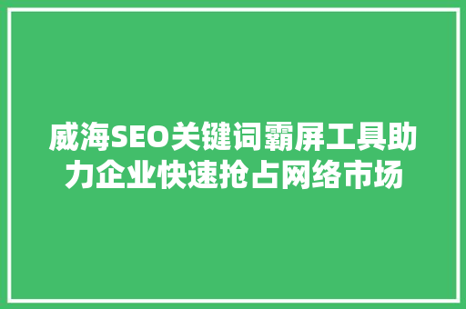 威海SEO关键词霸屏工具助力企业快速抢占网络市场
