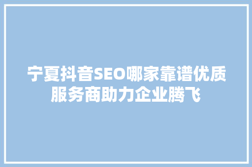 宁夏抖音SEO哪家靠谱优质服务商助力企业腾飞