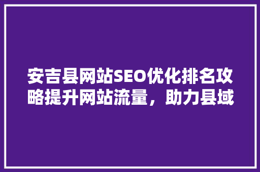 安吉县网站SEO优化排名攻略提升网站流量，助力县域经济发展
