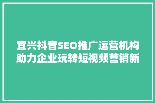 宜兴抖音SEO推广运营机构助力企业玩转短视频营销新天地