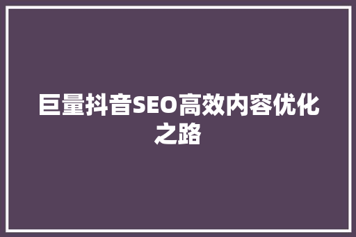巨量抖音SEO高效内容优化之路