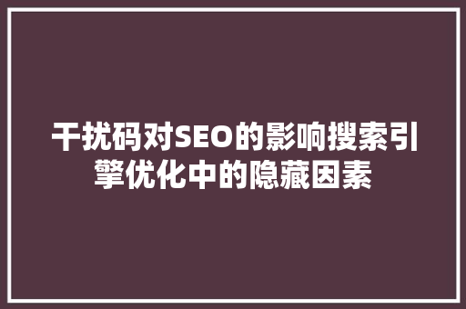 干扰码对SEO的影响搜索引擎优化中的隐藏因素