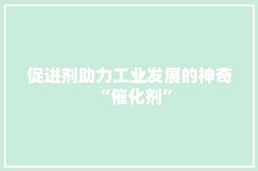 促进剂助力工业发展的神奇“催化剂”