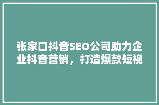张家口抖音SEO公司助力企业抖音营销，打造爆款短视频