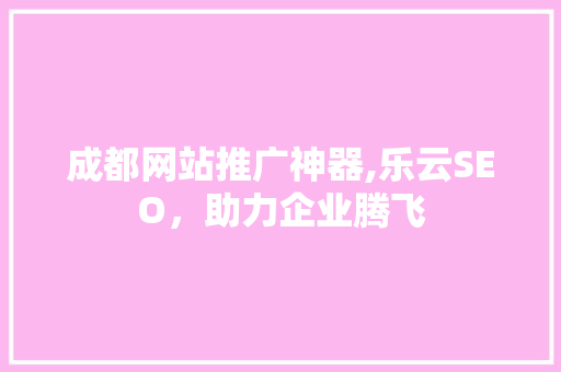成都网站推广神器,乐云SEO，助力企业腾飞