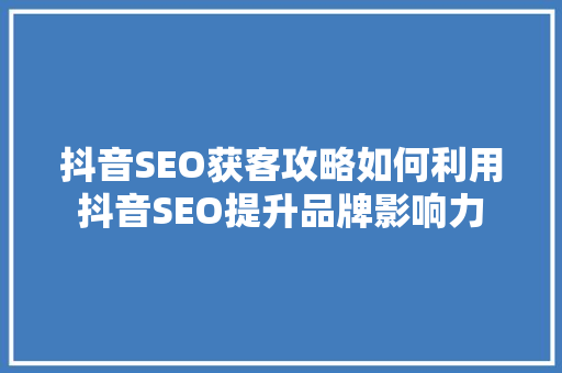 抖音SEO获客攻略如何利用抖音SEO提升品牌影响力