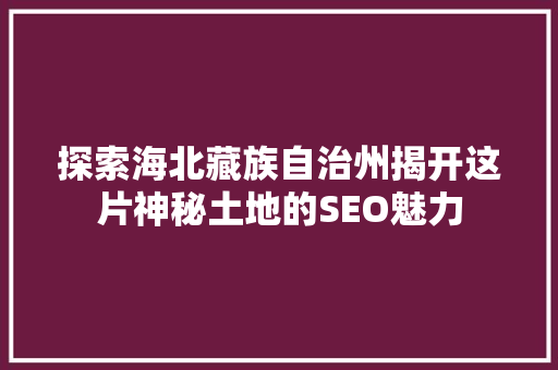 探索海北藏族自治州揭开这片神秘土地的SEO魅力