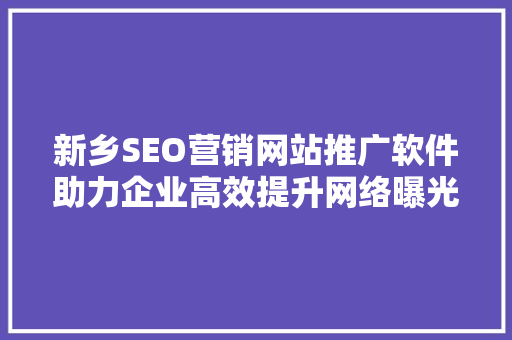 新乡SEO营销网站推广软件助力企业高效提升网络曝光度