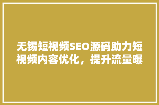 无锡短视频SEO源码助力短视频内容优化，提升流量曝光