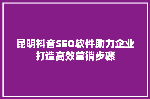 昆明抖音SEO软件助力企业打造高效营销步骤