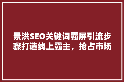 景洪SEO关键词霸屏引流步骤打造线上霸主，抢占市场先机