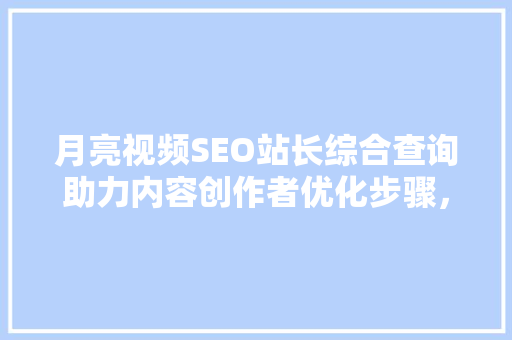月亮视频SEO站长综合查询助力内容创作者优化步骤，提升视频流量