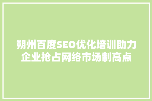 朔州百度SEO优化培训助力企业抢占网络市场制高点