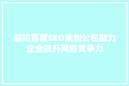 朝阳百度SEO策划公司助力企业提升网络竞争力