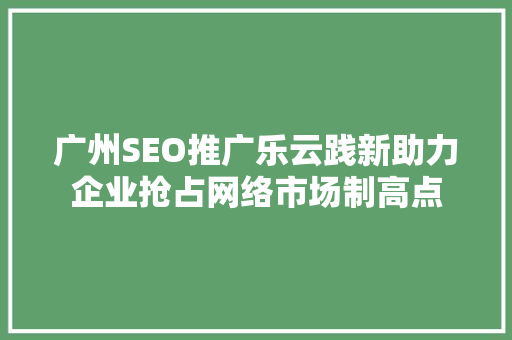广州SEO推广乐云践新助力企业抢占网络市场制高点