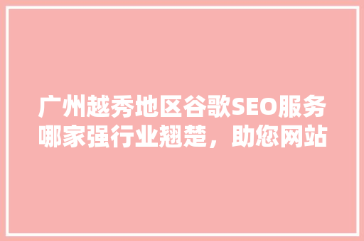 广州越秀地区谷歌SEO服务哪家强行业翘楚，助您网站脱颖而出