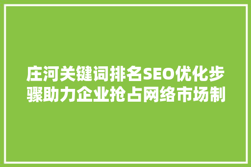 庄河关键词排名SEO优化步骤助力企业抢占网络市场制高点