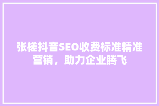 张槎抖音SEO收费标准精准营销，助力企业腾飞