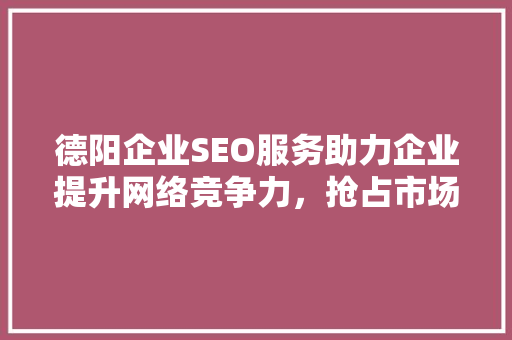 德阳企业SEO服务助力企业提升网络竞争力，抢占市场先机