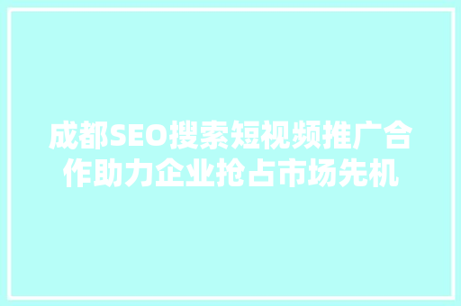 成都SEO搜索短视频推广合作助力企业抢占市场先机