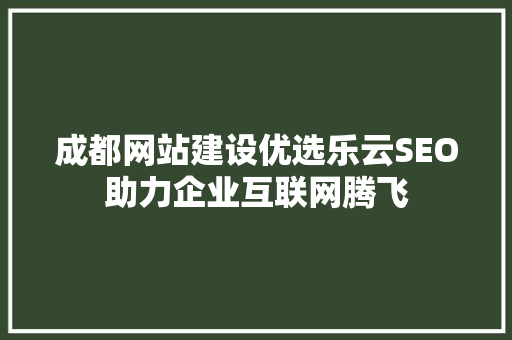 成都网站建设优选乐云SEO助力企业互联网腾飞