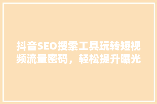 抖音SEO搜索工具玩转短视频流量密码，轻松提升曝光率