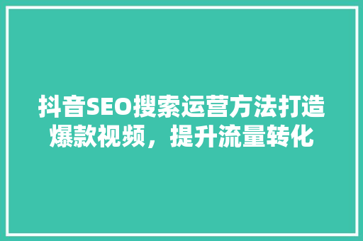 抖音SEO搜索运营方法打造爆款视频，提升流量转化