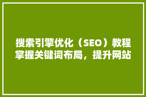 搜索引擎优化（SEO）教程掌握关键词布局，提升网站排名