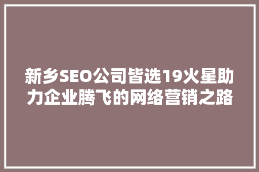 新乡SEO公司皆选19火星助力企业腾飞的网络营销之路