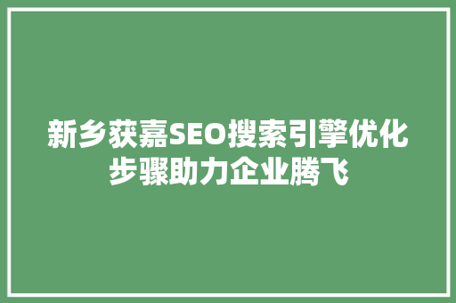 新乡获嘉SEO搜索引擎优化步骤助力企业腾飞