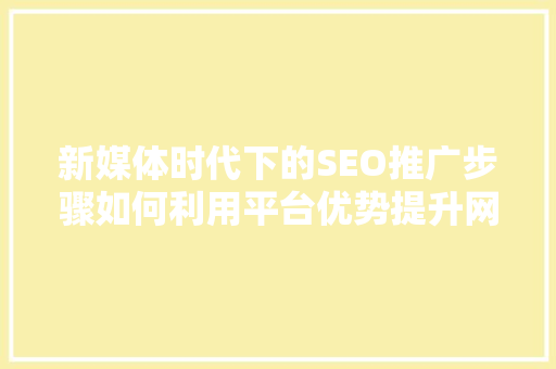 新媒体时代下的SEO推广步骤如何利用平台优势提升网站排名