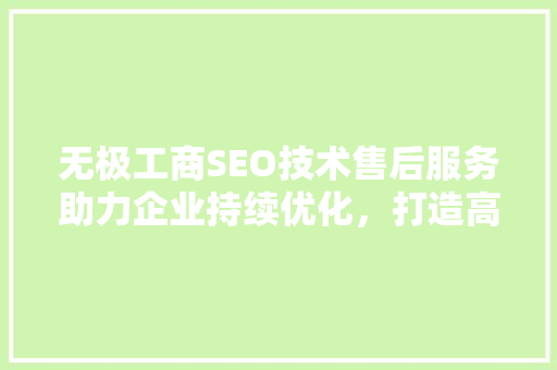 无极工商SEO技术售后服务助力企业持续优化，打造高效网络营销步骤