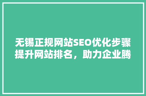 无锡正规网站SEO优化步骤提升网站排名，助力企业腾飞