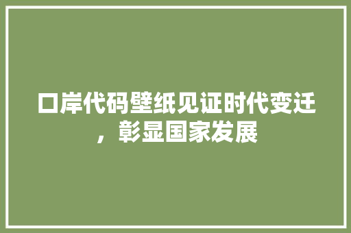 口岸代码壁纸见证时代变迁，彰显国家发展