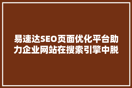 易速达SEO页面优化平台助力企业网站在搜索引擎中脱颖而出