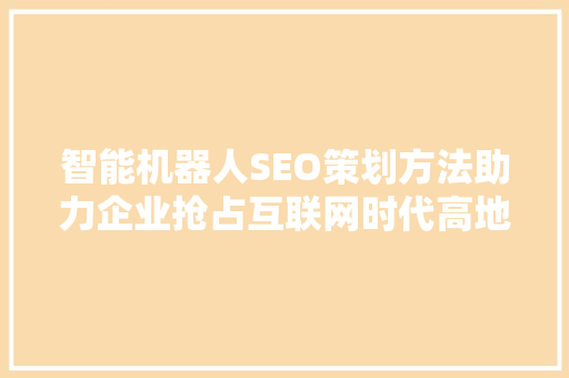 智能机器人SEO策划方法助力企业抢占互联网时代高地