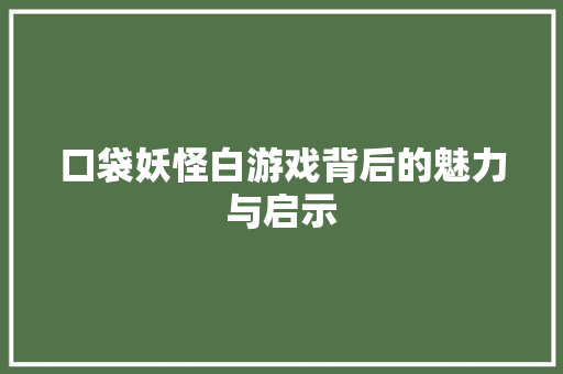 口袋妖怪白游戏背后的魅力与启示  第1张