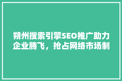 朔州搜索引擎SEO推广助力企业腾飞，抢占网络市场制高点