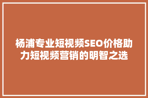 杨浦专业短视频SEO价格助力短视频营销的明智之选
