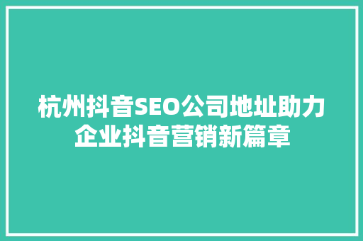 杭州抖音SEO公司地址助力企业抖音营销新篇章