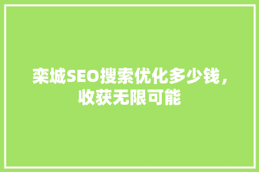 栾城SEO搜索优化多少钱，收获无限可能
